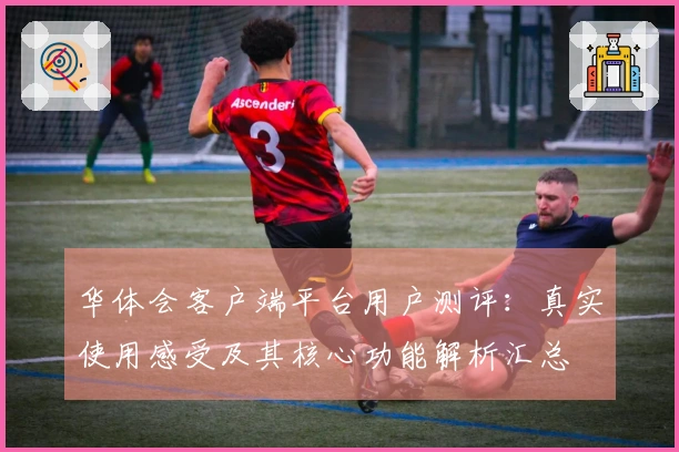 华体会客户端平台用户测评：真实使用感受及其核心功能解析汇总