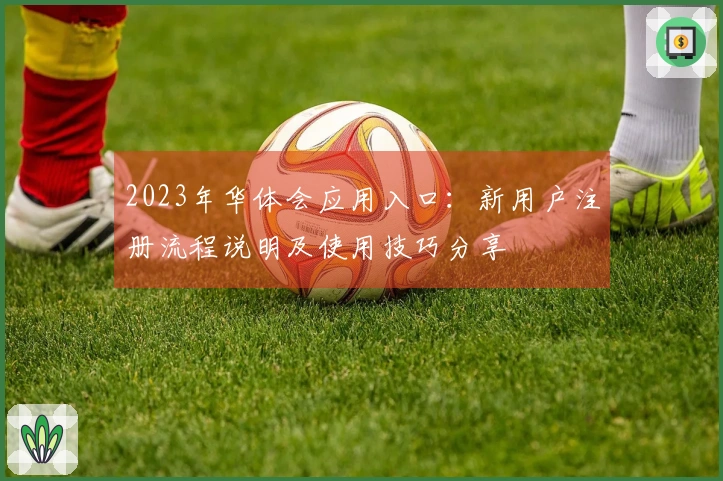 2023年华体会应用入口：新用户注册流程说明及使用技巧分享