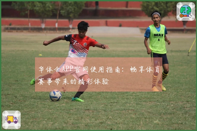 华体会APP官网使用指南：畅享体育赛事带来的精彩体验