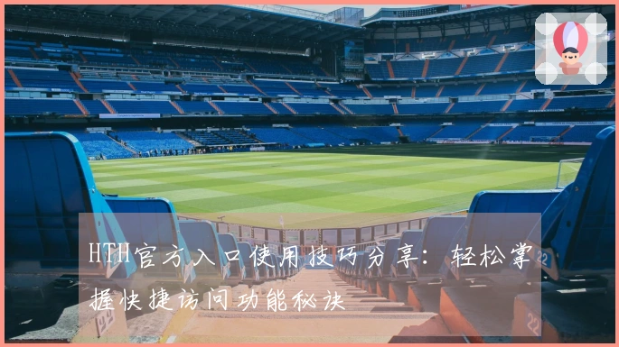 HTH官方入口使用技巧分享：轻松掌握快捷访问功能秘诀