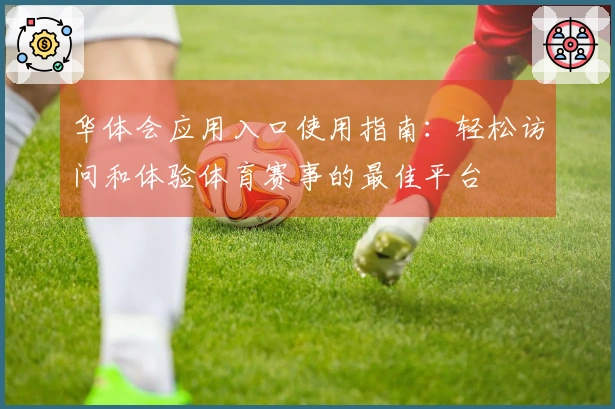 华体会应用入口使用指南：轻松访问和体验体育赛事的最佳平台