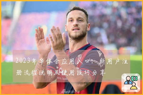 2023年华体会应用入口：新用户注册流程说明及使用技巧分享