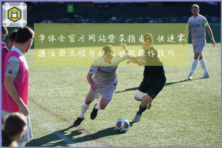 华体会官方网站登录指南：快速掌握注册流程与核心功能操作技巧