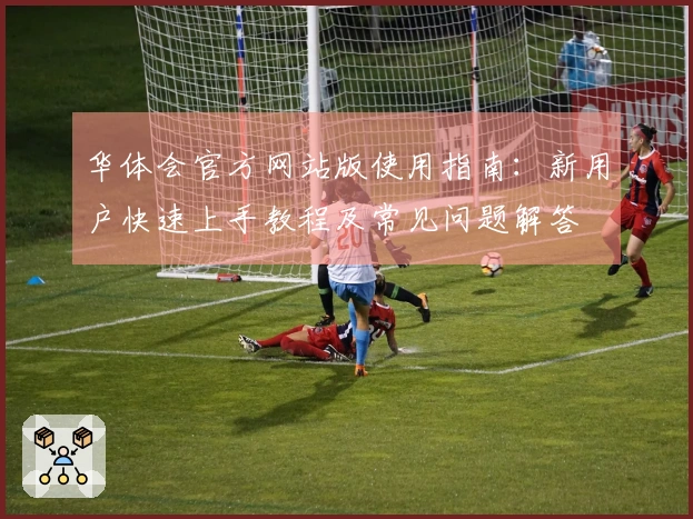 华体会官方网站版使用指南：新用户快速上手教程及常见问题解答