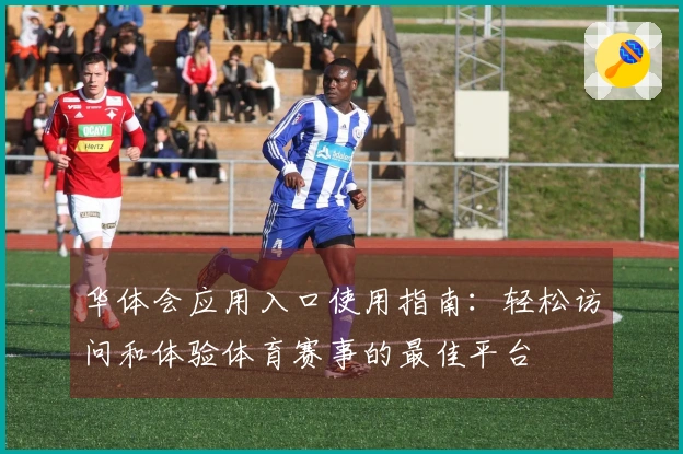 华体会应用入口使用指南：轻松访问和体验体育赛事的最佳平台