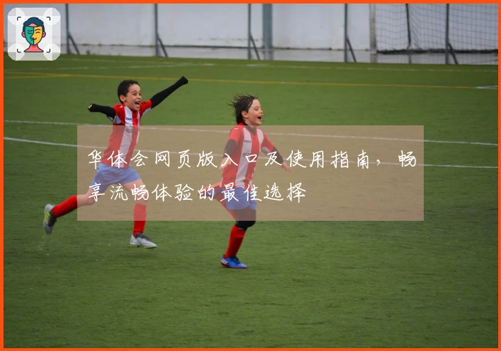 华体会网页版入口及使用指南，畅享流畅体验的最佳选择