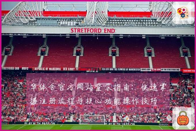 华体会官方网站登录指南：快速掌握注册流程与核心功能操作技巧