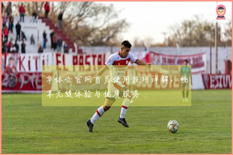 华体会官网首页使用技巧详解，畅享无缝体验与优质服务
