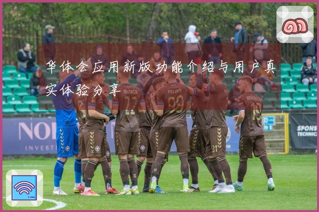 华体会应用新版功能介绍与用户真实体验分享