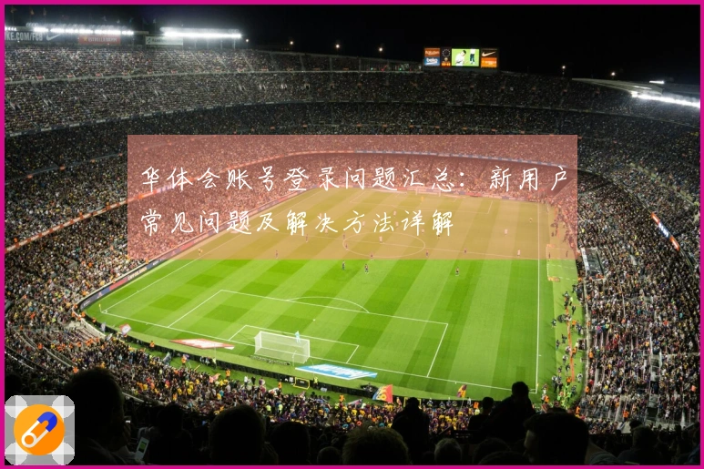 华体会账号登录问题汇总：新用户常见问题及解决方法详解