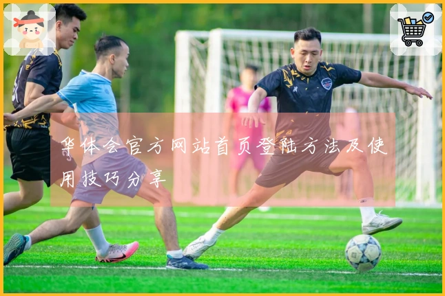 华体会官方网站首页登陆方法及使用技巧分享