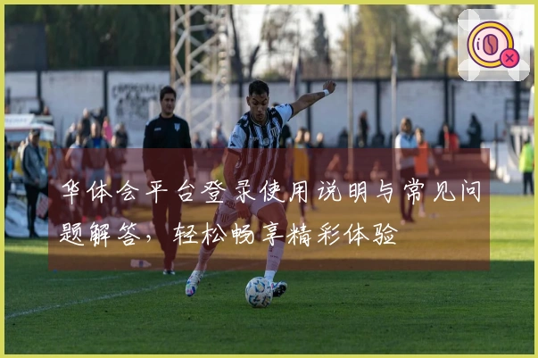 华体会平台登录使用说明与常见问题解答，轻松畅享精彩体验