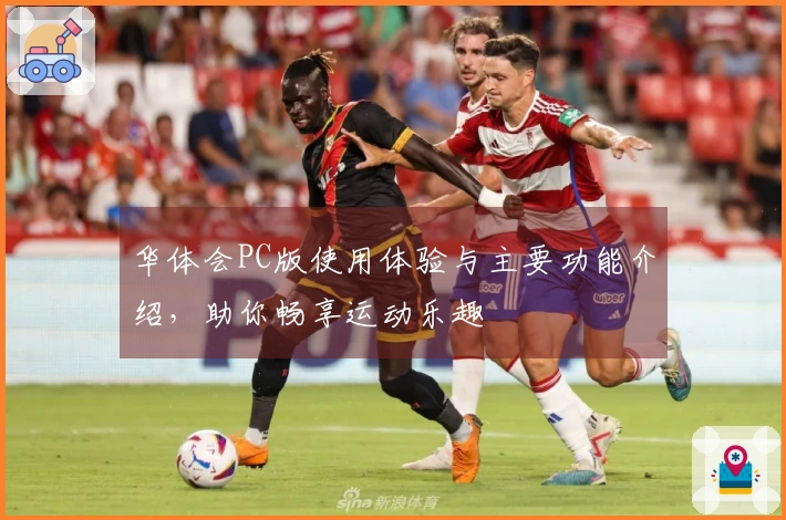 华体会PC版使用体验与主要功能介绍，助你畅享运动乐趣