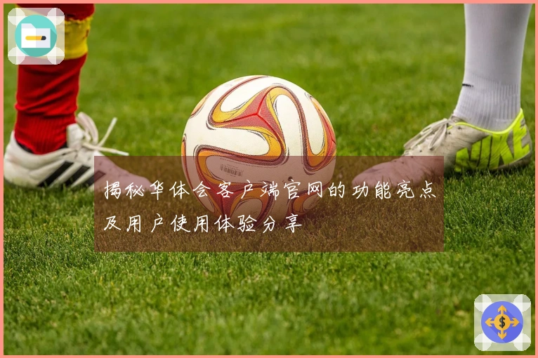 揭秘华体会客户端官网的功能亮点及用户使用体验分享