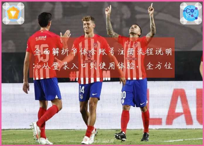 全面解析华体会账号注册流程说明：从登录入口到使用体验，全方位指导