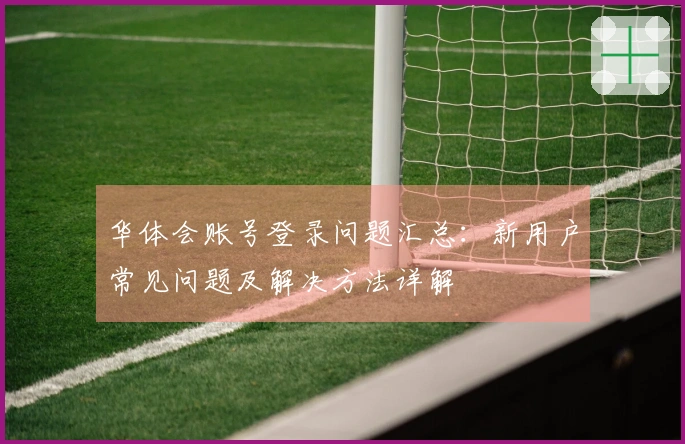 华体会账号登录问题汇总：新用户常见问题及解决方法详解